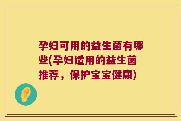 孕妇可用的益生菌有哪些(孕妇适用的益生菌推荐，保护宝宝健康)