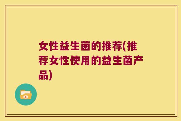 女性益生菌的推荐(推荐女性使用的益生菌产品)