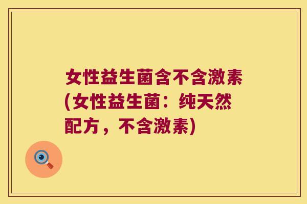 女性益生菌含不含激素(女性益生菌：纯天然配方，不含激素)