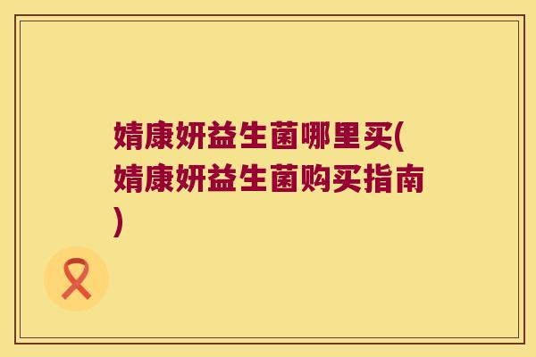 婧康妍益生菌哪里买(婧康妍益生菌购买指南)