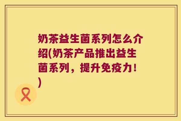 奶茶益生菌系列怎么介绍(奶茶产品推出益生菌系列，提升免疫力！)
