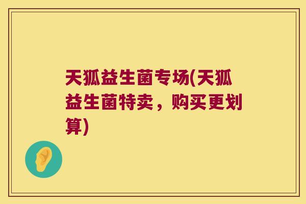 天狐益生菌专场(天狐益生菌特卖，购买更划算)