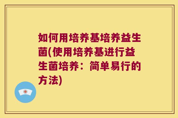 如何用培养基培养益生菌(使用培养基进行益生菌培养：简单易行的方法)