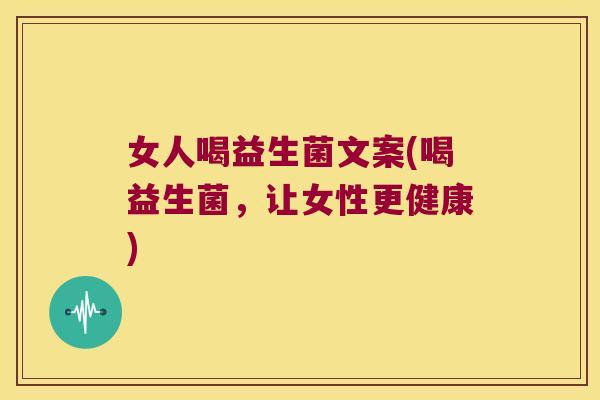 女人喝益生菌文案(喝益生菌,让女性更健康) 女人喝益生菌文案(喝益生菌,让女性更健康)