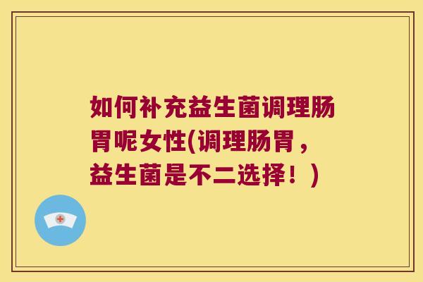 如何补充益生菌调理肠胃呢女性(调理肠胃,益生菌是不二选择!) 如何补充益生菌调理肠胃呢女性(调理肠胃,益生菌是不二选择!)