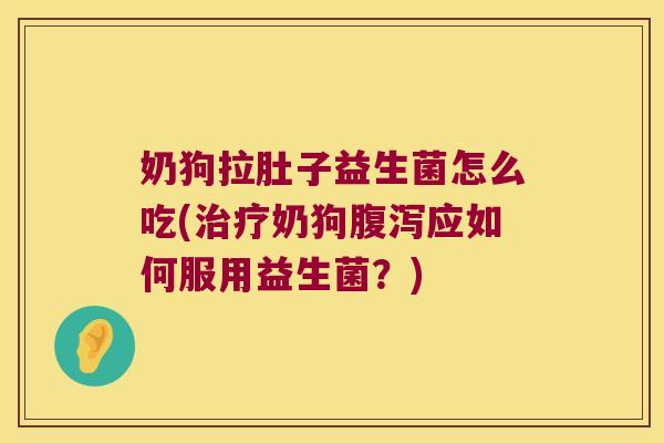 奶狗拉肚子益生菌怎么吃(治疗奶狗腹泻应如何服用益生菌？)
