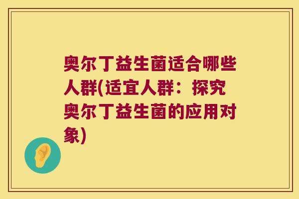 奥尔丁益生菌适合哪些人群(适宜人群:探究奥尔丁益生菌的应用对象) 奥尔丁益生菌适合哪些人群(适宜人群:探究奥尔丁益生菌的应用对象)