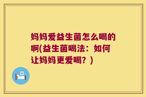 妈妈爱益生菌怎么喝的啊(益生菌喝法：如何让妈妈更爱喝？)