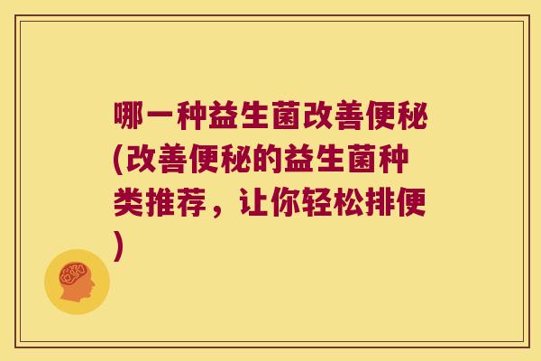哪一种益生菌改善(改善的益生菌种类推荐，让你轻松排便)