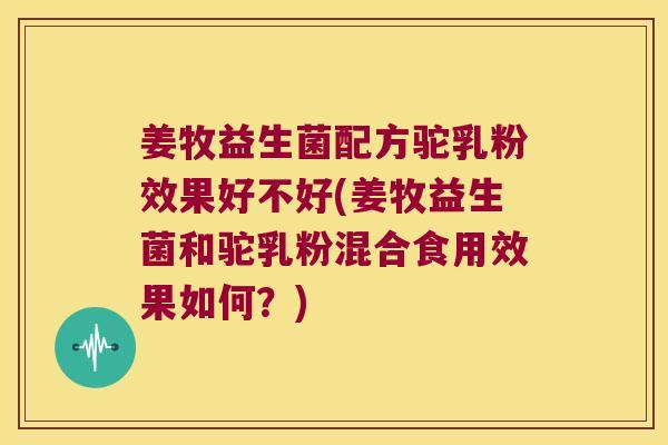 姜牧益生菌配方驼乳粉效果好不好(姜牧益生菌和驼乳粉混合食用效果如何？)