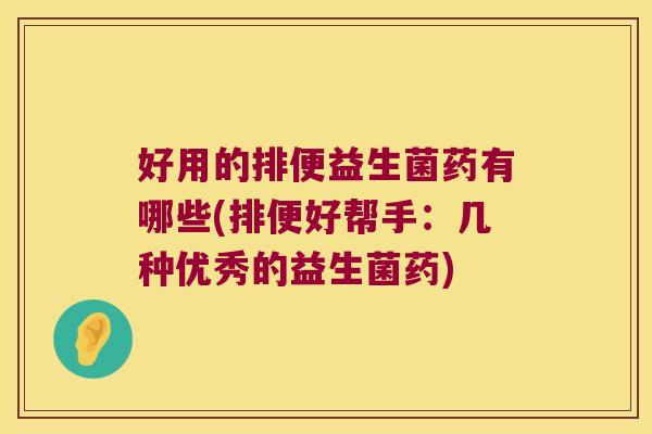 好用的排便益生菌药有哪些(排便好帮手:几种优秀的益生菌药) 好用的排便益生菌药有哪些(排便好帮手:几种优秀的益生菌药)