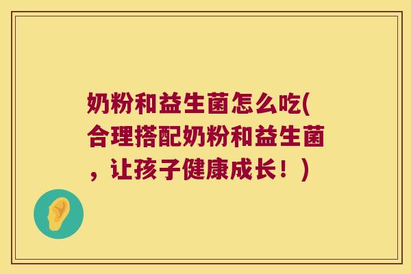 奶粉和益生菌怎么吃(合理搭配奶粉和益生菌，让孩子健康成长！)