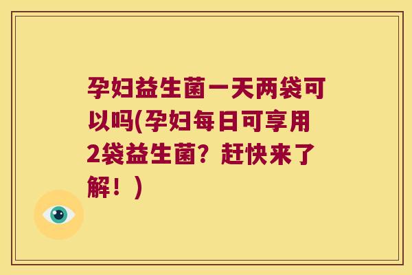 孕妇益生菌一天两袋可以吗(孕妇每日可享用2袋益生菌?赶快来了解!) 孕妇益生菌一天两袋可以吗(孕妇每日可享用2袋益生菌?赶快来了解!)