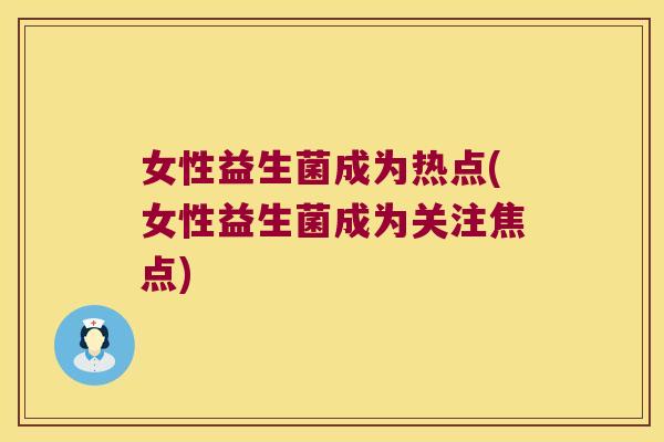 女性益生菌成为热点(女性益生菌成为关注焦点) 女性益生菌成为热点(女性益生菌成为关注焦点)