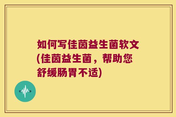 如何写佳茵益生菌软文(佳茵益生菌，帮助您舒缓肠胃不适)
