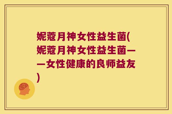 妮蔻月神女性益生菌(妮蔻月神女性益生菌——女性健康的良师益友)