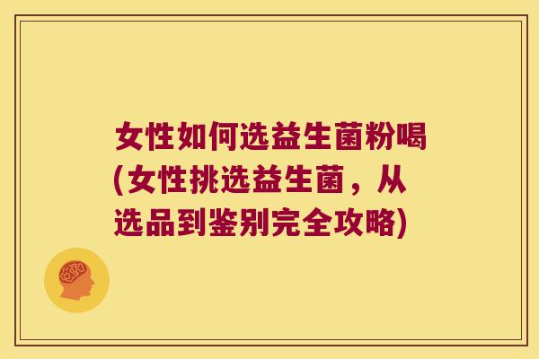 女性如何选益生菌粉喝(女性挑选益生菌，从选品到鉴别完全攻略)