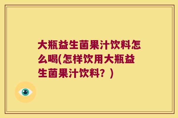 大瓶益生菌果汁饮料怎么喝(怎样饮用大瓶益生菌果汁饮料？)