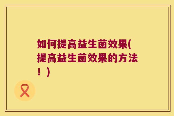 如何提高益生菌效果(提高益生菌效果的方法！)