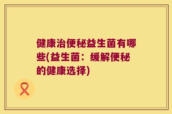 健康益生菌有哪些(益生菌:缓解的健康选择) 健康益生菌有哪些(益生菌:缓解的健康选择)