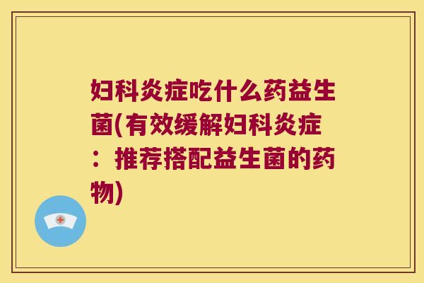 妇科炎症吃什么药益生菌(有效缓解妇科炎症：推荐搭配益生菌的药物)