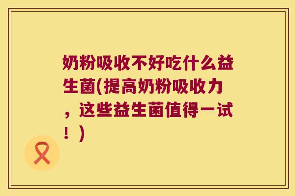 奶粉吸收不好吃什么益生菌(提高奶粉吸收力，这些益生菌值得一试！)