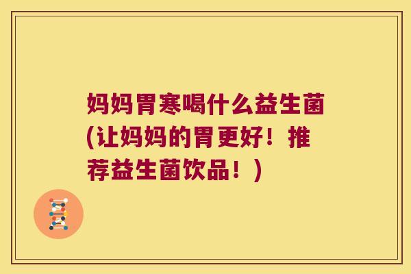 妈妈胃寒喝什么益生菌(让妈妈的胃更好!推荐益生菌饮品!) 妈妈胃寒喝什么益生菌(让妈妈的胃更好!推荐益生菌饮品!)
