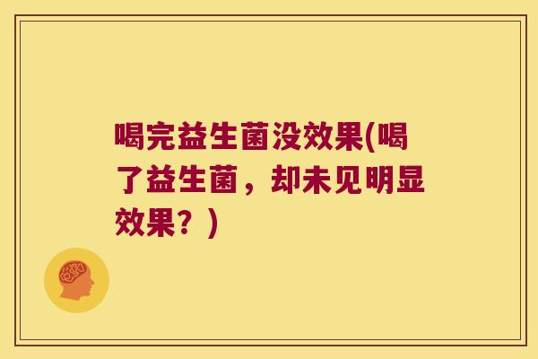 喝完益生菌没效果(喝了益生菌，却未见明显效果？)