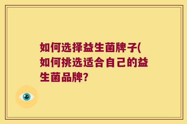 如何选择益生菌牌子(如何挑选适合自己的益生菌品牌？