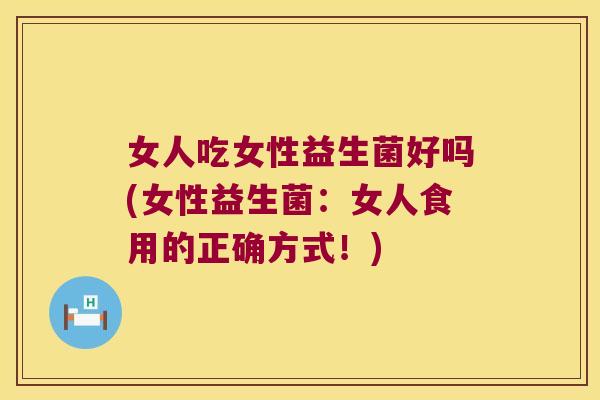 女人吃女性益生菌好吗(女性益生菌：女人食用的正确方式！)