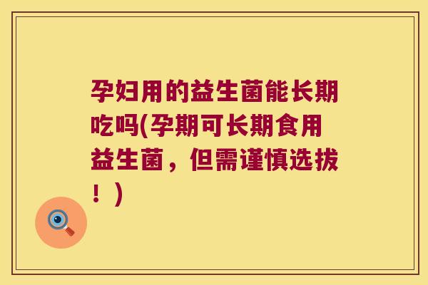 孕妇用的益生菌能长期吃吗(孕期可长期食用益生菌，但需谨慎选拔！)