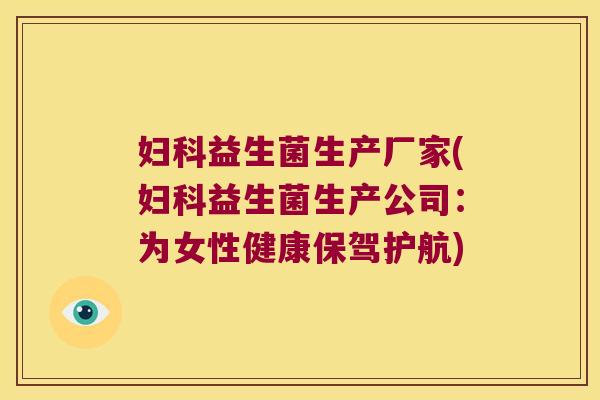 益生菌生产厂家(益生菌生产公司:为女性健康保驾护航) 益生菌生产厂家(益生菌生产公司:为女性健康保驾护航)