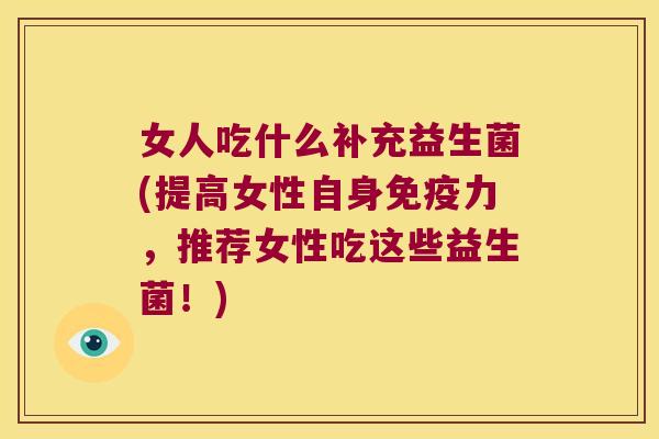 女人吃什么补充益生菌(提高女性自身力,推荐女性吃这些益生菌!) 女人吃什么补充益生菌(提高女性自身力,推荐女性吃这些益生菌!)