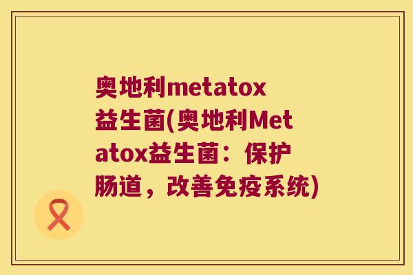 奥地利metatox益生菌(奥地利Metatox益生菌：保护肠道，改善免疫系统)