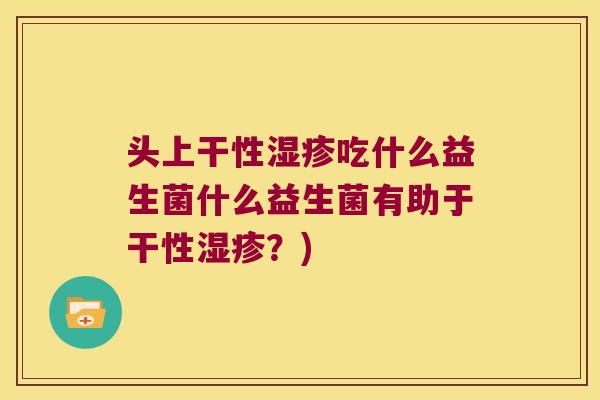 头上干性湿疹吃什么益生菌什么益生菌有助于干性湿疹？)