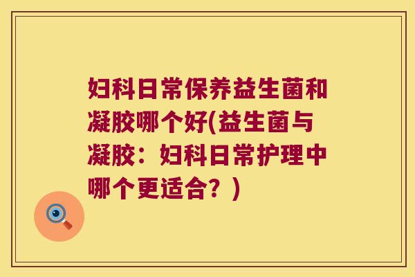 日常保养益生菌和凝胶哪个好(益生菌与凝胶:日常护理中哪个更适合?) 日常保养益生菌和凝胶哪个好(益生菌与凝胶:日常护理中哪个更适合?)
