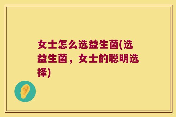 女士怎么选益生菌(选益生菌，女士的聪明选择)