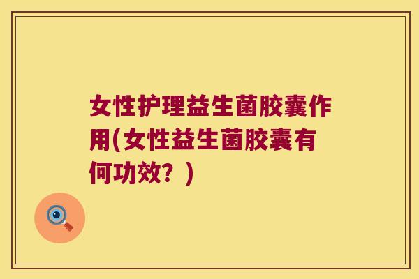 女性护理益生菌胶囊作用(女性益生菌胶囊有何功效？)