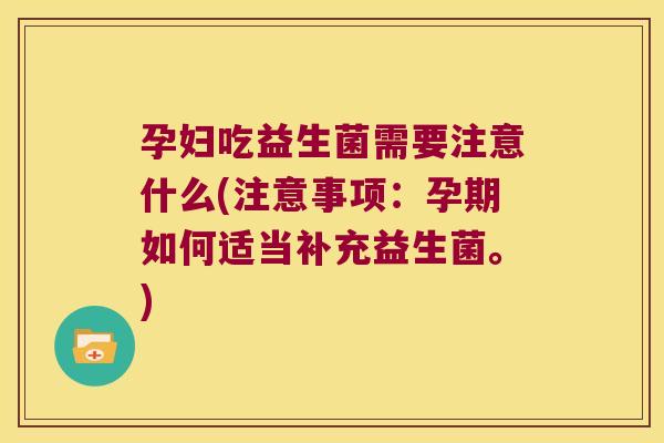 孕妇吃益生菌需要注意什么(注意事项：孕期如何适当补充益生菌。)