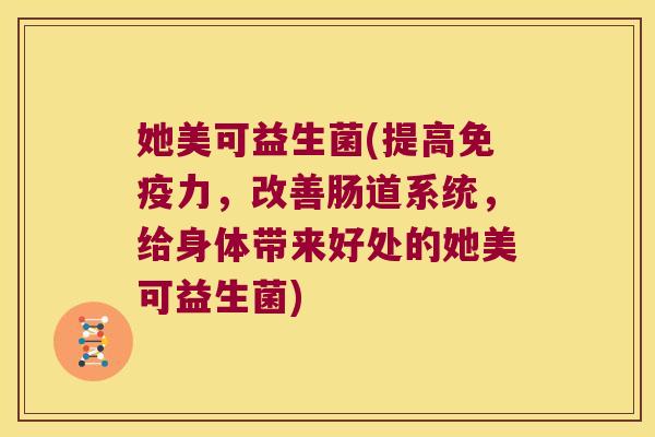 她美可益生菌(提高力,改善肠道系统,给身体带来好处的她美可益生菌) 她美可益生菌(提高力,改善肠道系统,给身体带来好处的她美可益生菌)