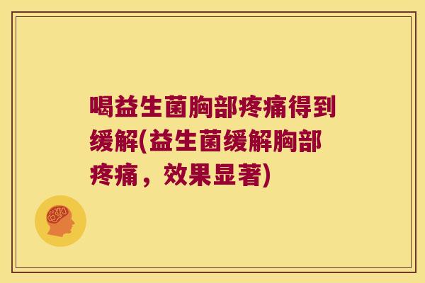 喝益生菌胸部疼痛得到缓解(益生菌缓解胸部疼痛，效果显著)