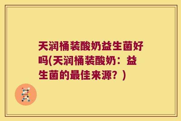 天润桶装酸奶益生菌好吗(天润桶装酸奶:益生菌的佳来源?) 天润桶装酸奶益生菌好吗(天润桶装酸奶:益生菌的佳来源?)