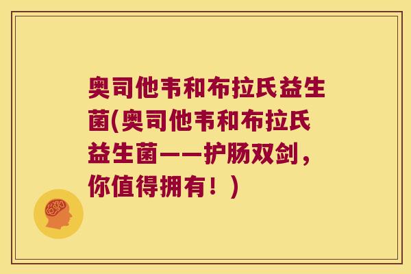奥司他韦和布拉氏益生菌(奥司他韦和布拉氏益生菌——护肠双剑，你值得拥有！)
