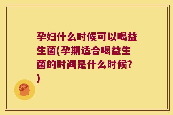 孕妇什么时候可以喝益生菌(孕期适合喝益生菌的时间是什么时候？)