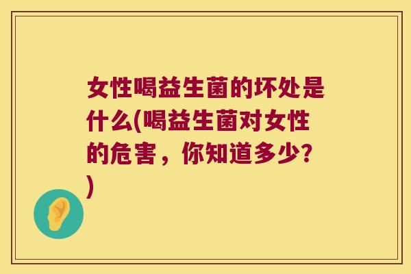 女性喝益生菌的坏处是什么(喝益生菌对女性的危害，你知道多少？)