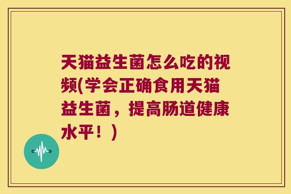 天猫益生菌怎么吃的视频(学会正确食用天猫益生菌，提高肠道健康水平！)
