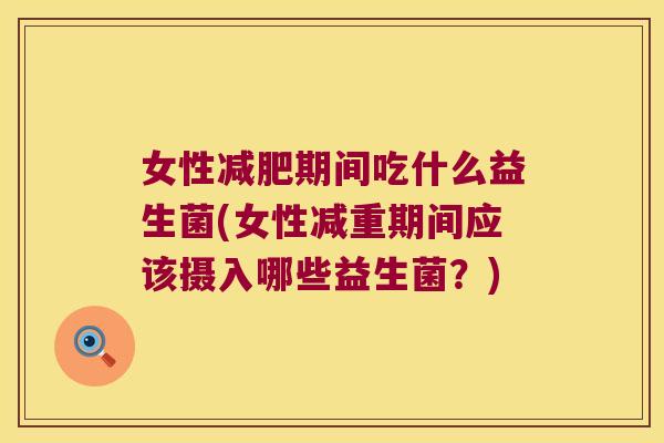 女性减肥期间吃什么益生菌(女性减重期间应该摄入哪些益生菌？)