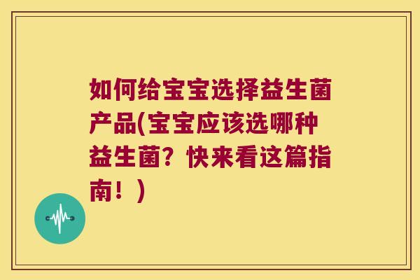 如何给宝宝选择益生菌产品(宝宝应该选哪种益生菌？快来看这篇指南！)