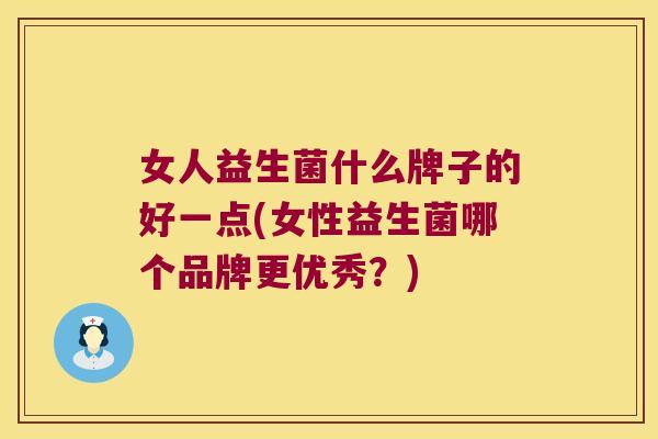 女人益生菌什么牌子的好一点(女性益生菌哪个品牌更优秀？)