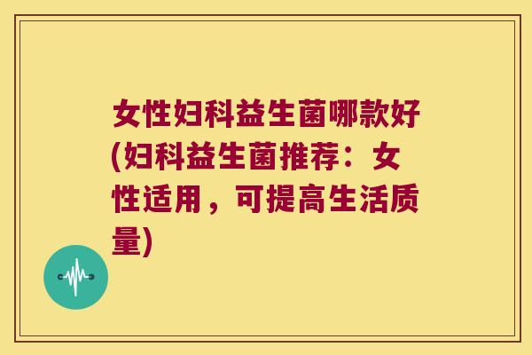 女性益生菌哪款好(益生菌推荐：女性适用，可提高生活质量)